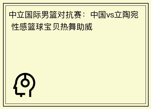 中立国际男篮对抗赛：中国vs立陶宛 性感篮球宝贝热舞助威